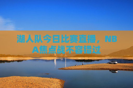 湖人队今日比赛直播，NBA焦点战不容错过
