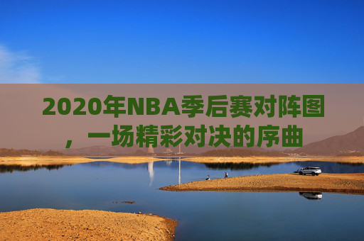 2020年NBA季后赛对阵图，一场精彩对决的序曲