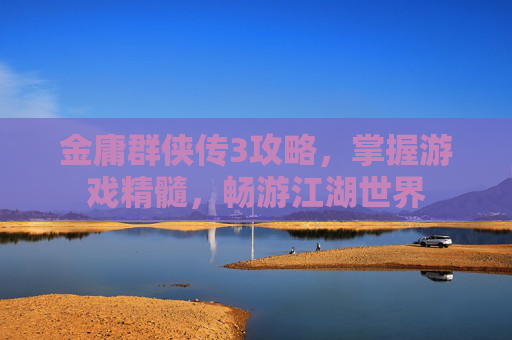 金庸群侠传3攻略,掌握游戏精髓,畅游江湖世界 金庸群侠传3攻略,掌握游戏精髓,畅游江湖世界