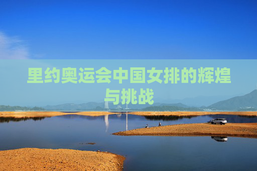 里约奥运会中国女排的辉煌与挑战