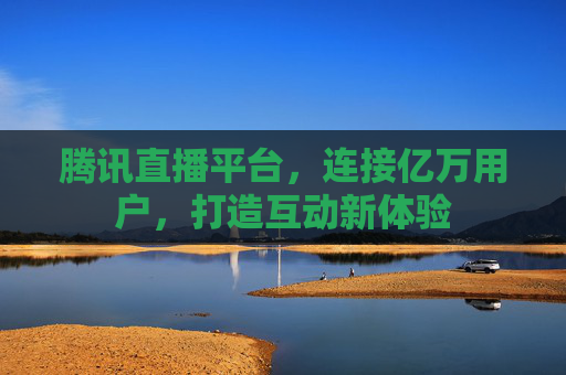 腾讯直播平台，连接亿万用户，打造互动新体验