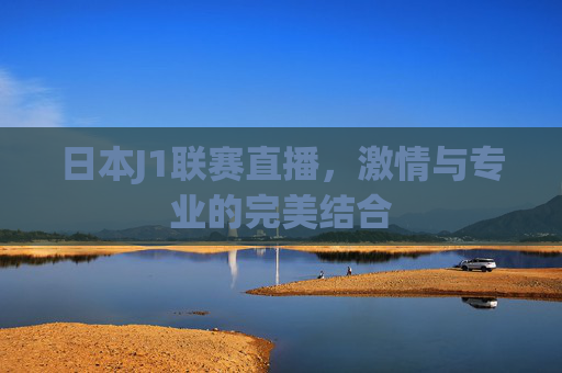 日本J1联赛直播，激情与专业的完美结合