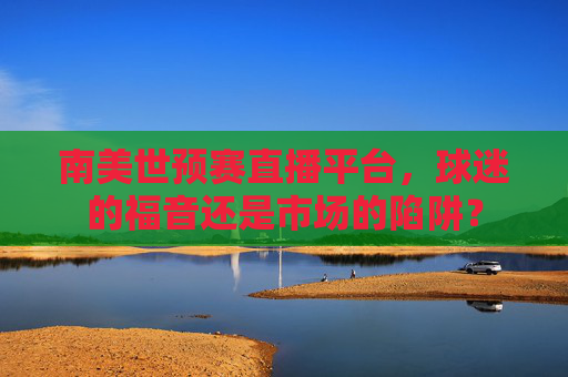 南美世预赛直播平台,球迷的福音还是市场的陷阱? 南美世预赛直播平台,球迷的福音还是市场的陷阱?