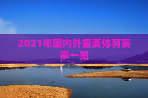 2021年国内外重要体育赛事一览