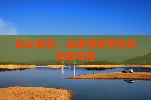 DNF跨区,探索游戏世界的无限可能 DNF跨区,探索游戏世界的无限可能