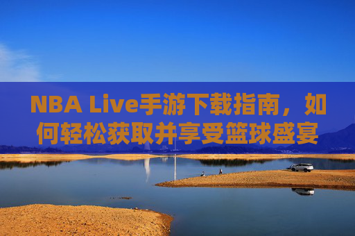 NBA Live手游下载指南，如何轻松获取并享受篮球盛宴