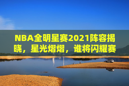 NBA全明星赛2021阵容揭晓,星光熠熠,谁将闪耀赛场? NBA全明星赛2021阵容揭晓,星光熠熠,谁将闪耀赛场?
