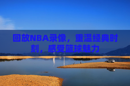回放NBA录像，重温经典时刻，感受篮球魅力