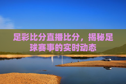 足彩比分直播比分，揭秘足球赛事的实时动态