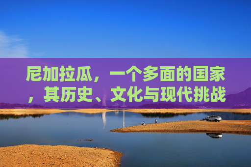 尼加拉瓜,一个多面的国家,其历史、文化与现代挑战 尼加拉瓜,一个多面的国家,其历史、文化与现代挑战