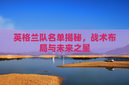 英格兰队名单揭秘，战术布局与未来之星
