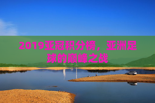 2019亚冠积分榜，亚洲足球的巅峰之战