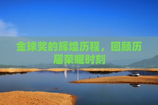 金球奖的辉煌历程，回顾历届荣耀时刻