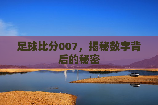 足球比分007，揭秘数字背后的秘密