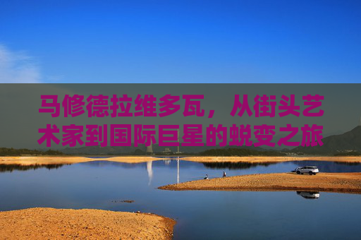 马修德拉维多瓦，从街头艺术家到国际巨星的蜕变之旅
