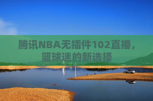 腾讯NBA无插件102直播，篮球迷的新选择