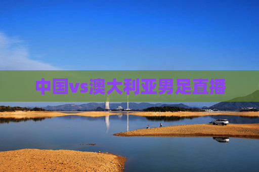 中国vs澳大利亚男足直播 中国vs澳大利亚男足直播