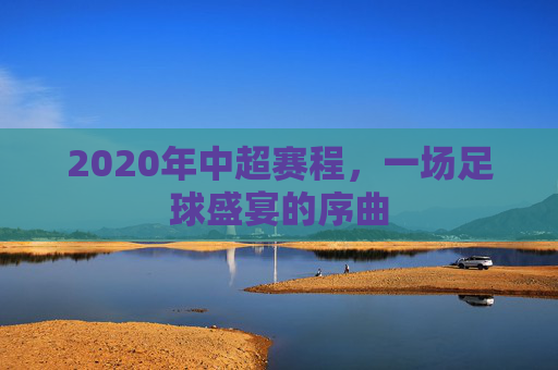 2020年中超赛程，一场足球盛宴的序曲