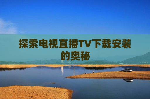 探索电视直播TV下载安装的奥秘
