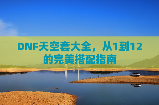 DNF天空套大全,从1到12的完美搭配指南 DNF天空套大全,从1到12的完美搭配指南
