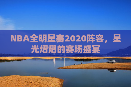NBA全明星赛2020阵容,星光熠熠的赛场盛宴 NBA全明星赛2020阵容,星光熠熠的赛场盛宴