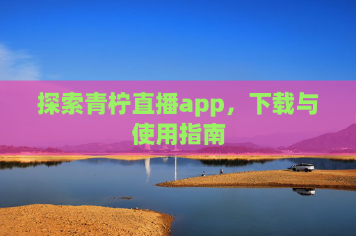 探索青柠直播app，下载与使用指南