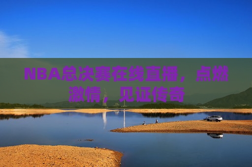 NBA总决赛在线直播，点燃激情，见证传奇