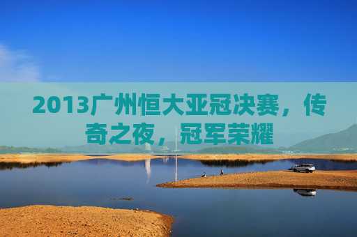 2013广州恒大亚冠决赛，传奇之夜，冠军荣耀