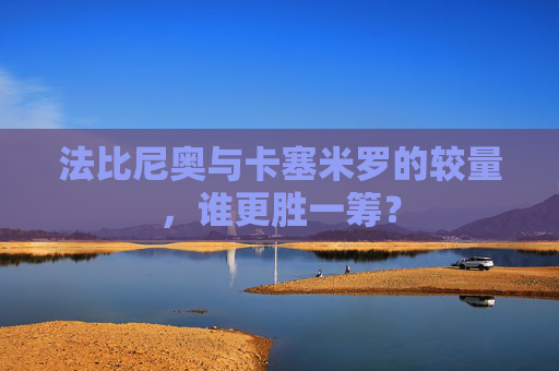 法比尼奥与卡塞米罗的较量，谁更胜一筹？