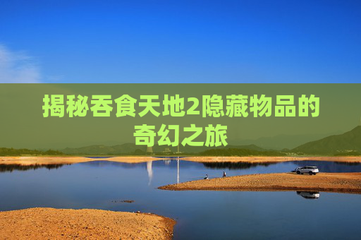 揭秘吞食天地2隐藏物品的奇幻之旅 揭秘吞食天地2隐藏物品的奇幻之旅