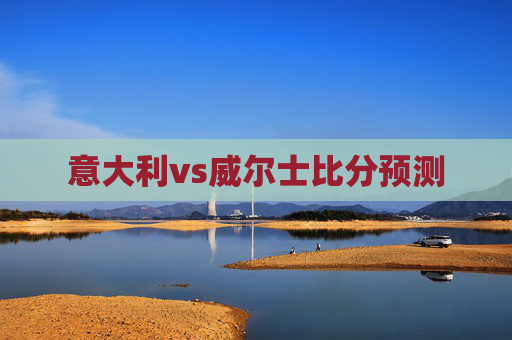 意大利vs威尔士比分预测 意大利vs威尔士比分预测