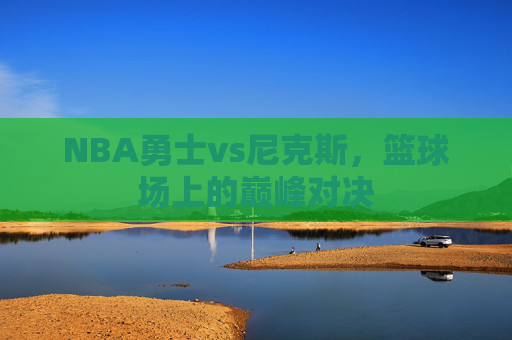 NBA勇士vs尼克斯，篮球场上的巅峰对决