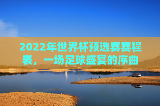 2022年世界杯预选赛赛程表，一场足球盛宴的序曲