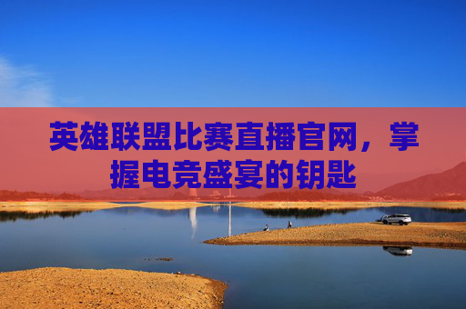 英雄联盟比赛直播官网,掌握电竞盛宴的钥匙 英雄联盟比赛直播官网,掌握电竞盛宴的钥匙
