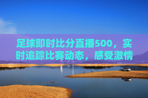 足球即时比分直播500，实时追踪比赛动态，感受激情与紧张
