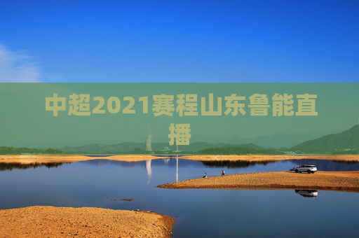 中超2021赛程山东鲁能直播