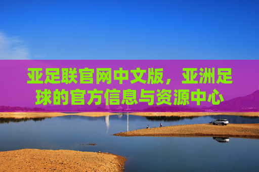 亚足联官网中文版，亚洲足球的官方信息与资源中心