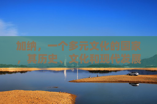 加纳，一个多元文化的国家，其历史、文化和现代发展