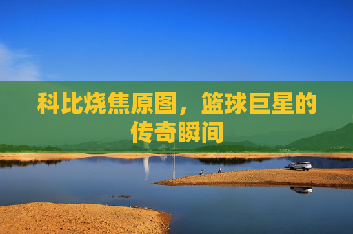 科比烧焦原图，篮球巨星的传奇瞬间