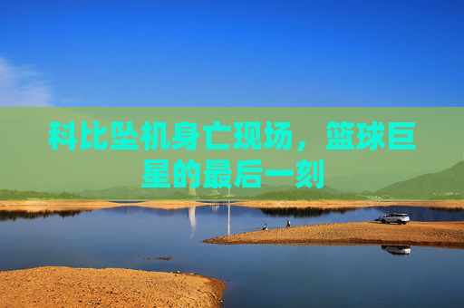 科比坠机身亡现场，篮球巨星的最后一刻