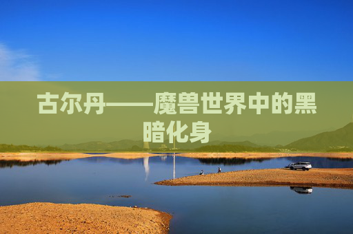 古尔丹——魔兽世界中的黑暗化身 古尔丹——魔兽世界中的黑暗化身