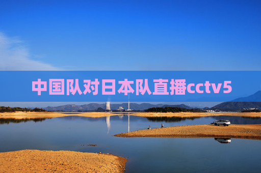 中国队对日本队直播cctv5
