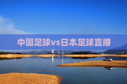 中国足球vs日本足球直播 中国足球vs日本足球直播