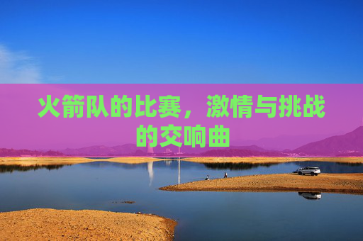 火箭队的比赛，激情与挑战的交响曲