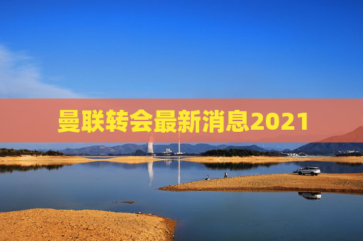 曼联转会最新消息2021