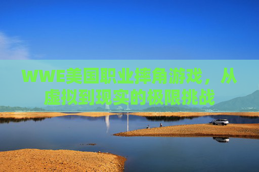 WWE美国职业摔角游戏，从虚拟到现实的极限挑战