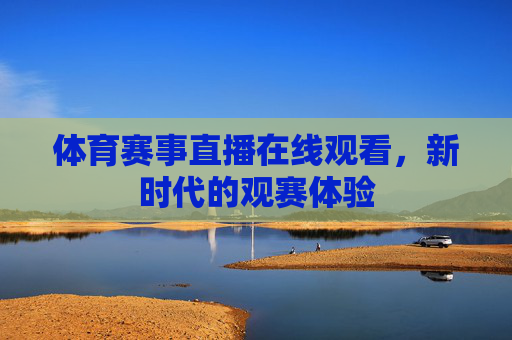 体育赛事直播在线观看，新时代的观赛体验