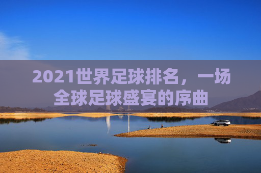 2021世界足球排名，一场全球足球盛宴的序曲