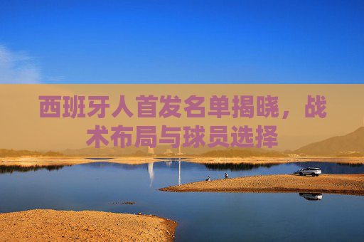 西班牙人首发名单揭晓，战术布局与球员选择