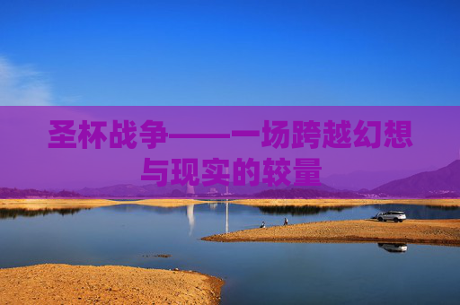 圣杯战争——一场跨越幻想与现实的较量 圣杯战争——一场跨越幻想与现实的较量
